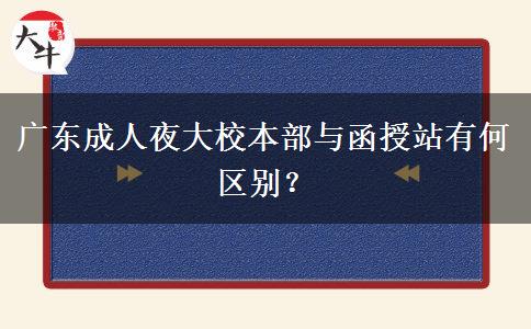 廣東成人夜大校本部與函授站有何區(qū)別？