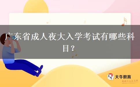 廣東省成人夜大入學(xué)考試有哪些科目？