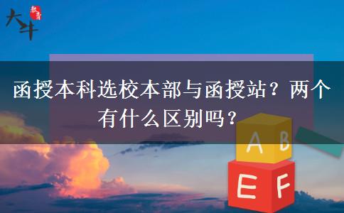 函授本科選校本部與函授站？兩個有什么區(qū)別嗎