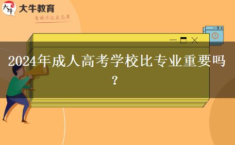 2024年成人高考學(xué)校比專業(yè)重要嗎？