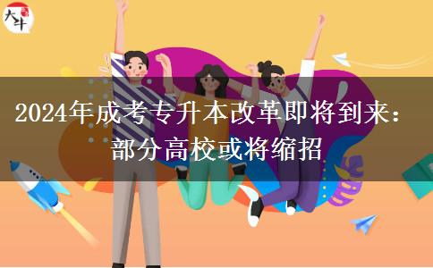 2024年成考專升本改革即將到來(lái)：部分高校或?qū)⒖s招