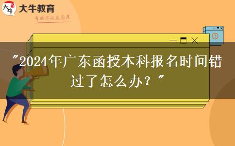 2024年廣東函授本科報名時間錯過了怎么辦？