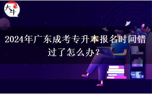 2024年廣東成考專升本報名時間錯過了怎么辦？