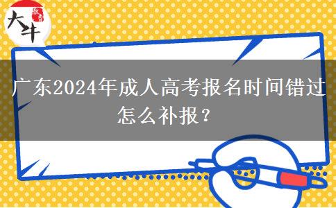 廣東2024年成人高考報名時間錯過怎么補報？