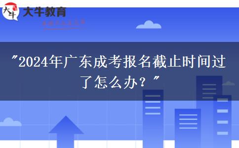 2024年廣東成考報名截止時間過了怎么辦？