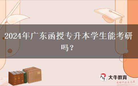 2024年廣東函授專升本學(xué)生能考研嗎？