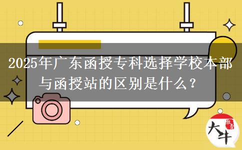 2025年廣東函授?？七x擇學(xué)校本部與函授站的區(qū)別