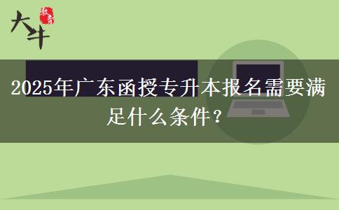 2025年廣東函授專升本報名需要滿足什么條件？