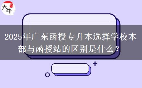 2025年廣東函授專升本選擇學校本部與函授站的區(qū)別是什么？