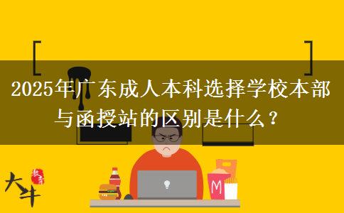 2025年廣東成人本科選擇學(xué)校本部與函授站的區(qū)別是什么？