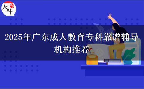 2025年廣東成人教育專科靠譜輔導機構推薦