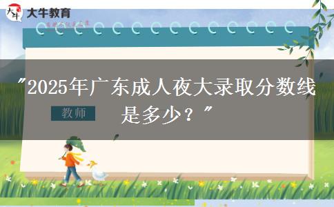 2025年廣東成人夜大錄取分數(shù)線是多少？