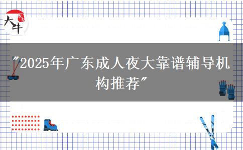 2025年廣東成人夜大靠譜輔導(dǎo)機(jī)構(gòu)推薦