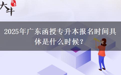 2025年廣東函授專升本報名時間具體是什么時候？