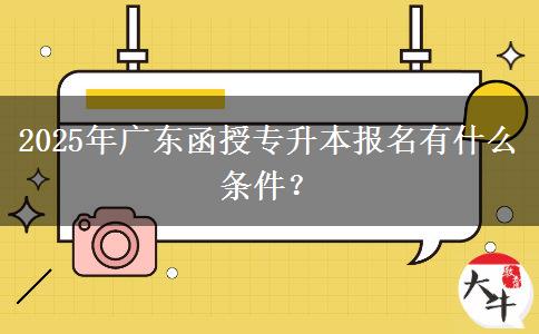 2025年廣東函授專升本報(bào)名有什么條件？