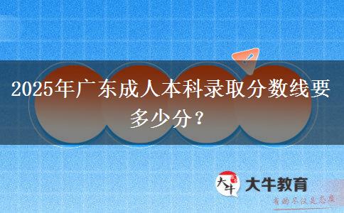 2025年廣東成人本科錄取分?jǐn)?shù)線要多少分？