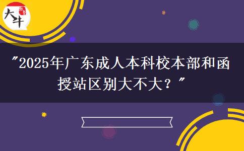 2025年廣東成人本科校本部和函授站區(qū)別大不大？