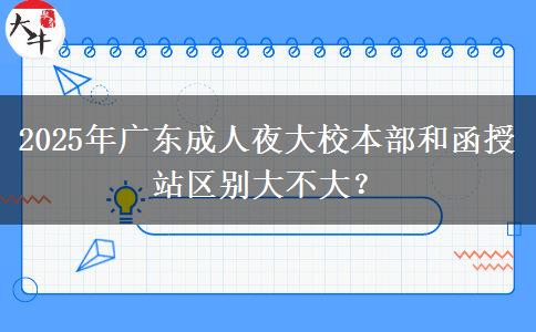 2025年廣東成人夜大校本部和函授站區(qū)別大不大？