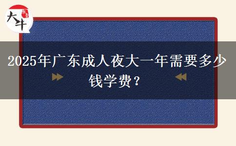 2025年廣東成人夜大一年需要多少錢學(xué)費(fèi)？