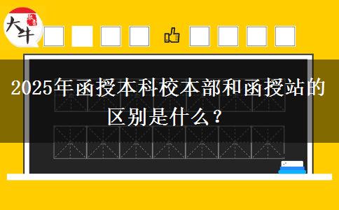 2025年函授本科校本部和函授站的區(qū)別是什么？