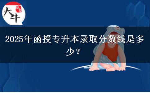 2025年函授專升本錄取分數(shù)線是多少？