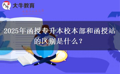 2025年函授專升本校本部和函授站的區(qū)別是什么？