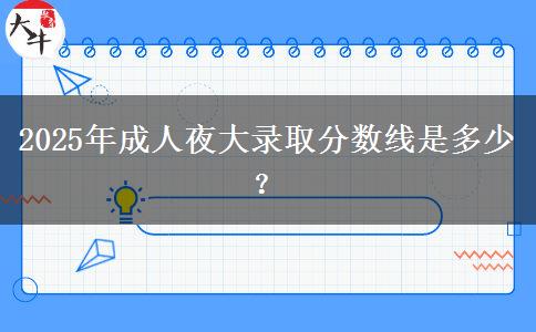 2025年成人夜大錄取分?jǐn)?shù)線是多少？