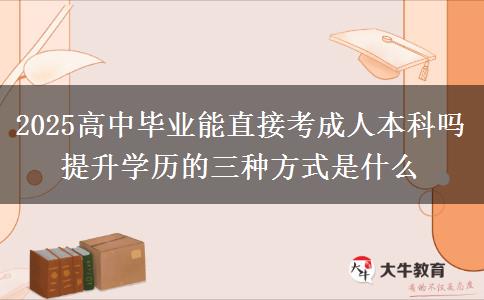 2025高中畢業(yè)能直接考成人本科嗎 提升學(xué)歷的三種方式是什么