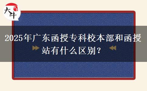 2025年廣東函授專(zhuān)科校本部和函授站有什么區(qū)別？