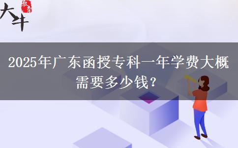 2025年廣東函授專科一年學(xué)費(fèi)大概需要多少錢？