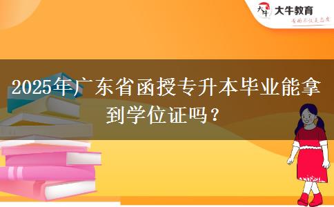 2025年廣東省函授專升本畢業(yè)能拿到學(xué)位證嗎？