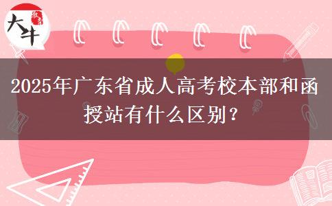 2025年廣東省成人高考校本部和函授站有什么區(qū)別？