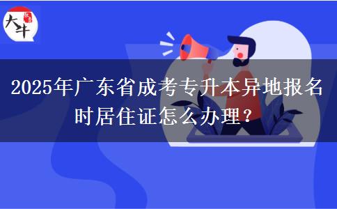 2025年廣東省成考專(zhuān)升本異地報(bào)名時(shí)居住證怎么辦理？