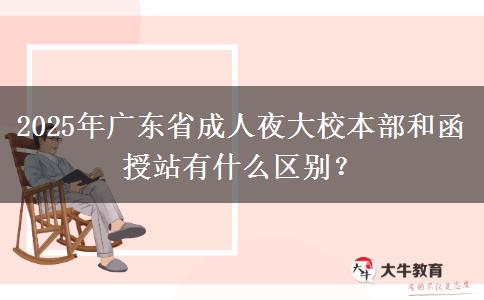 2025年廣東省成人夜大校本部和函授站有什么區(qū)別？