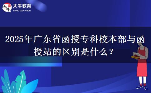 2025年廣東省函授?？菩１静颗c函授站的區(qū)別是什么？