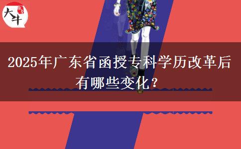 2025年廣東省函授?？茖W(xué)歷改革后有哪些變化？