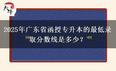 2025年廣東省函授專升本的最低錄取分數(shù)線是多少？