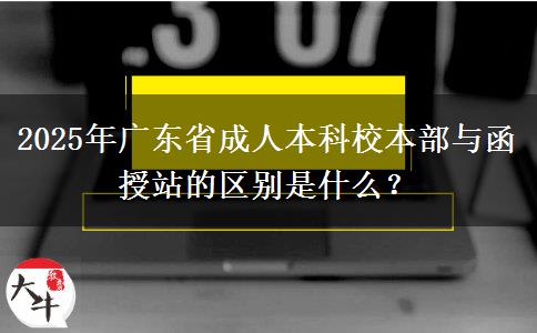 2025年廣東省成人本科校本部與函授站的區(qū)別是什么？