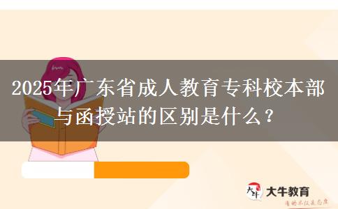 2025年廣東省成人教育?？菩１静颗c函授站的區(qū)別是什么？