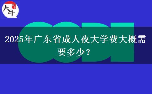 2025年廣東省成人夜大學(xué)費(fèi)大概需要多少？