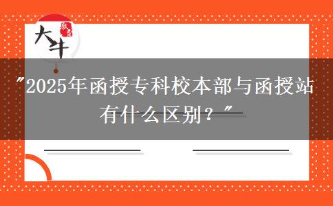 2025年函授專科校本部與函授站有什么區(qū)別？