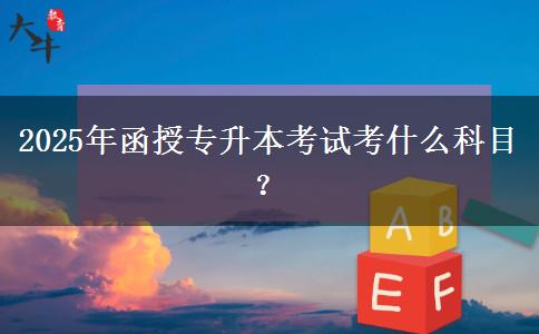 2025年函授專升本考試考什么科目？