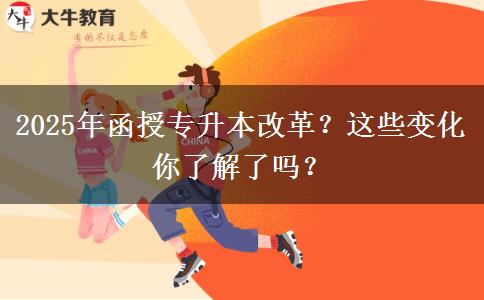 2025年函授專升本改革？這些變化你了解了嗎？