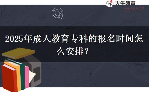 2025年成人教育專(zhuān)科的報(bào)名時(shí)間怎么安排？