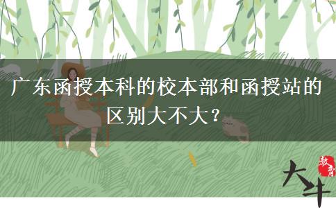 廣東函授本科的校本部和函授站的區(qū)別大不大？