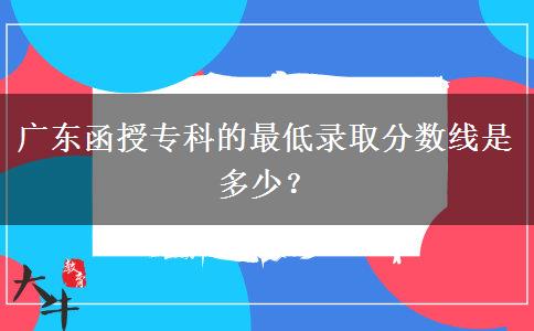 廣東函授專科的最低錄取分?jǐn)?shù)線是多少？