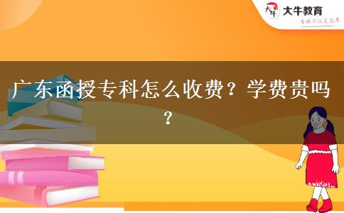 廣東函授專科怎么收費(fèi)？學(xué)費(fèi)貴嗎？