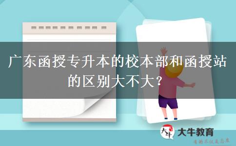 廣東函授專升本的校本部和函授站的區(qū)別大不大