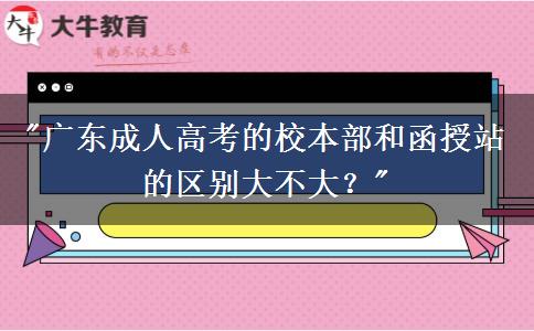 廣東成人高考的校本部和函授站的區(qū)別大不大？