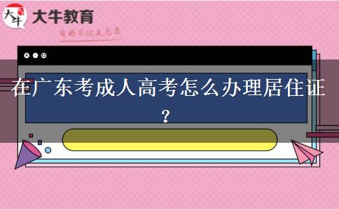 在廣東考成人高考怎么辦理居住證？